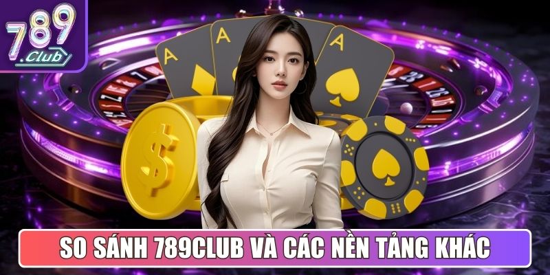 So sánh giữa 789Club và các nền tảng khác