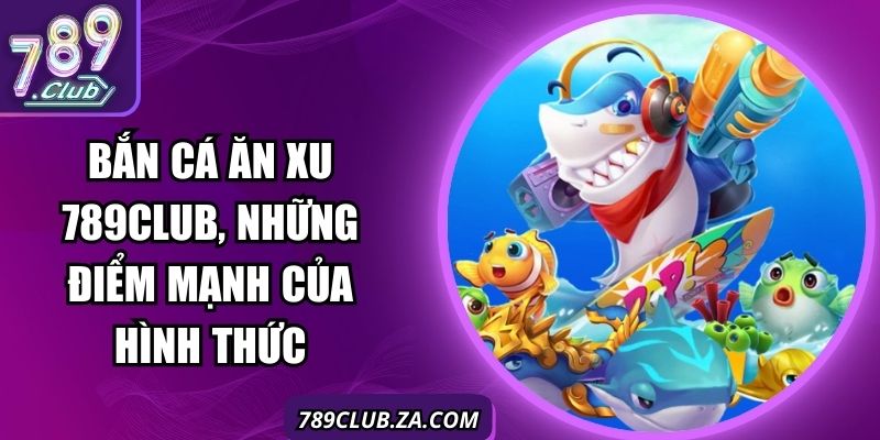Bắn Cá Ăn Xu 789Club, Những Điểm Mạnh Của Hình Thức
