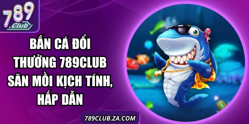 Bắn Cá Đổi Thưởng 789Club Săn Mồi Kịch Tính, Hấp Dẫn