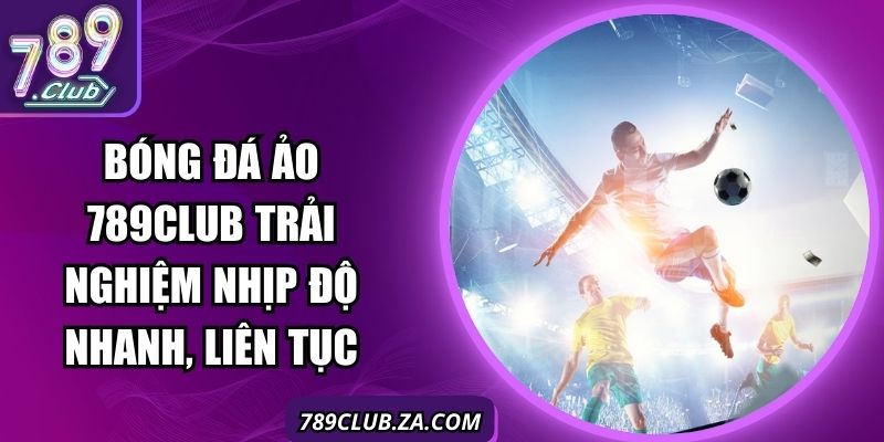 Bóng Đá Ảo 789Club Trải Nghiệm Nhịp Độ Nhanh, Liên Tục