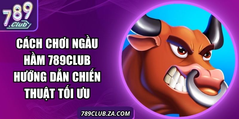 Cách Chơi Ngầu Hầm 789Club Hướng Dẫn Chiến Thuật Tối Ưu