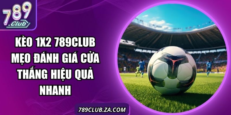 Kèo 1x2 789Club Mẹo Đánh Giá Cửa Thắng Hiệu Quả Nhanh
