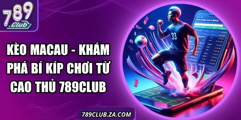 Kèo Macau - Khám Phá Bí Kíp Chơi Từ Cao Thủ 789club