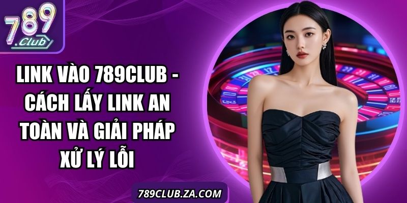 Link Vào 789club - Cách Lấy Link An Toàn Và Giải Pháp Xử Lý Lỗi