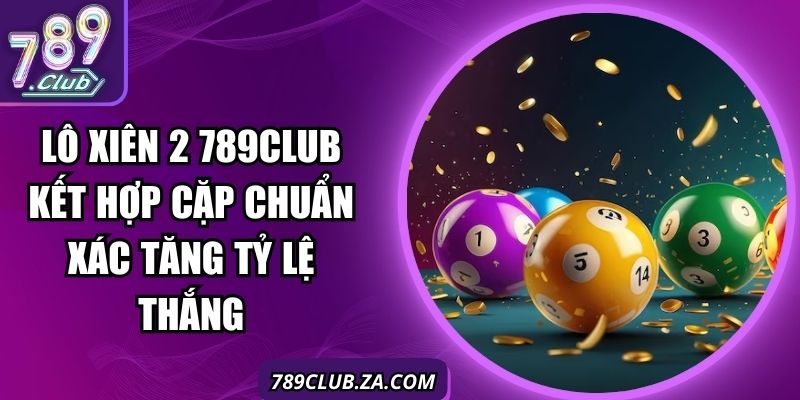 Lô Xiên 2 789Club Kết Hợp Cặp Chuẩn Xác Tăng Tỷ Lệ Thắng