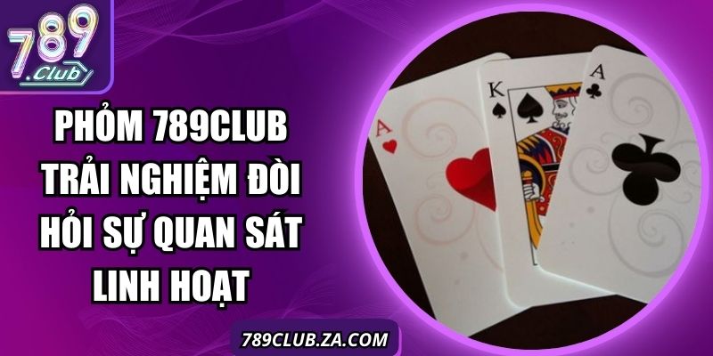 Phỏm 789Club Trải Nghiệm Đòi Hỏi Sự Quan Sát Linh Hoạt