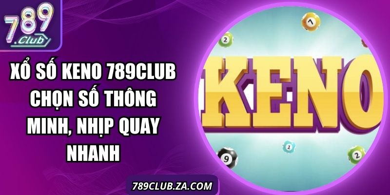 Xổ Số Keno 789Club Chọn Số Thông Minh, Nhịp Quay Nhanh